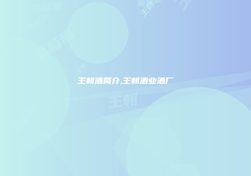 王朝酒简介,王朝酒业酒厂