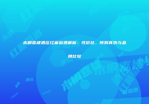 木桐嘉棣酒庄红葡萄酒解析：性价比、辨别真伪与品牌比较