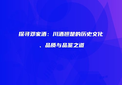 探寻邓家酒：川酒翘楚的历史文化、品质与品鉴之道