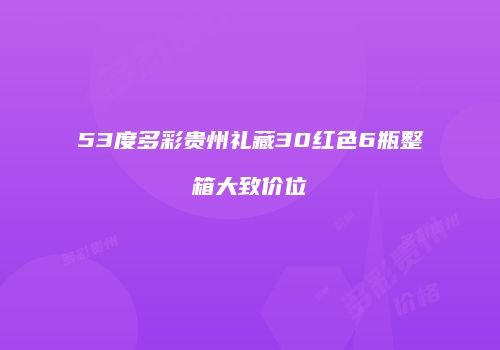 53度多彩贵州礼藏30红色6瓶整箱大致价位