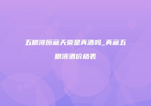 五粮液原藏天荣是真酒吗_真藏五粮液酒价格表