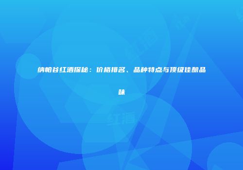 纳帕谷红酒探秘：价格排名、品种特点与顶级佳酿品味