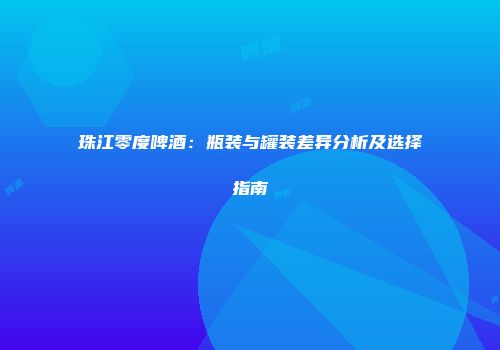 珠江零度啤酒：瓶装与罐装差异分析及选择指南