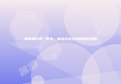 贵酱酒价格一览表：挑选性价比高的酒款指南