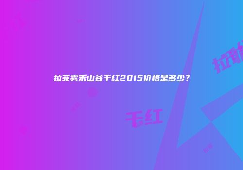拉菲雾禾山谷干红2015价格是多少？