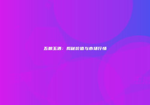 五粮玉酒：揭秘价值与市场行情