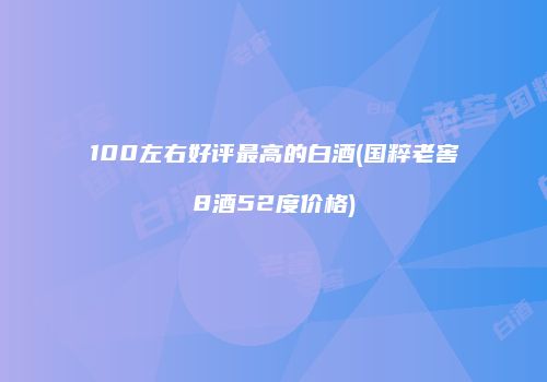 100左右好评最高的白酒(国粹老窖8酒52度价格)