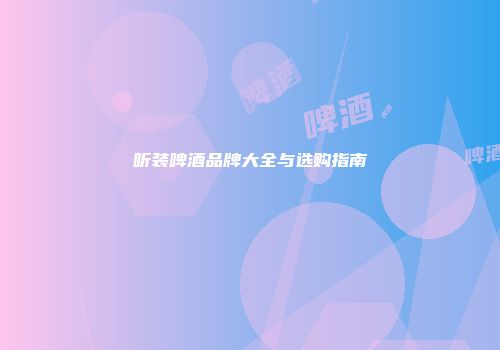 听装啤酒品牌大全与选购指南