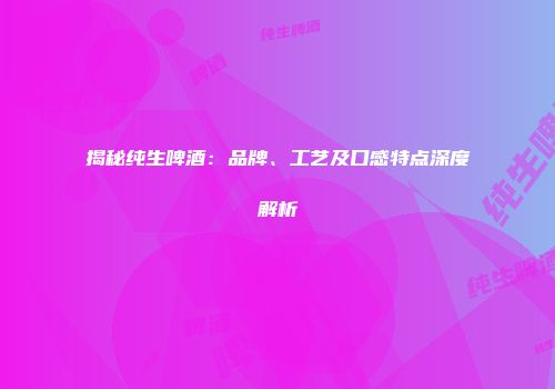 揭秘纯生啤酒：品牌、工艺及口感特点深度解析
