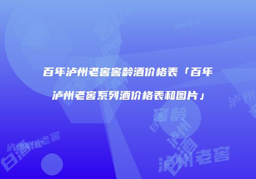 百年泸州老窖窖龄酒价格表「百年泸州老窖系列酒价格表和图片」