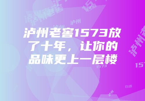 泸州老窖1573放了十年，让你的品味更上一层楼