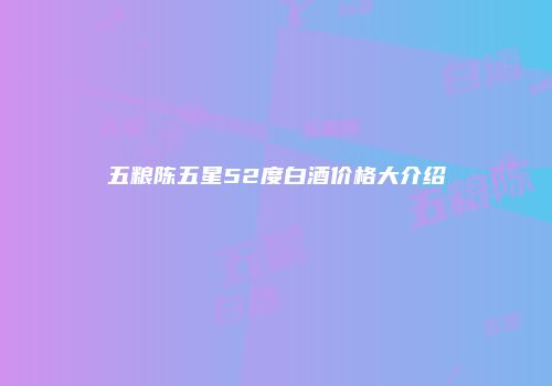 五粮陈五星52度白酒价格大介绍