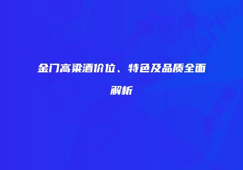 金门高粱酒价位、特色及品质全面解析