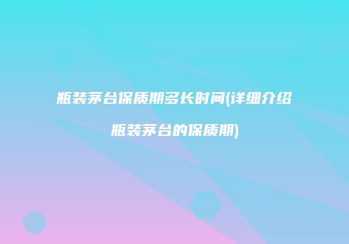 瓶装茅台保质期多长时间(详细介绍瓶装茅台的保质期)