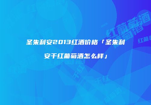 圣朱利安2013红酒价格「圣朱利安干红葡萄酒怎么样」