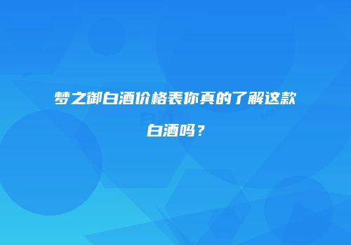 梦之御白酒价格表你真的了解这款白酒吗？