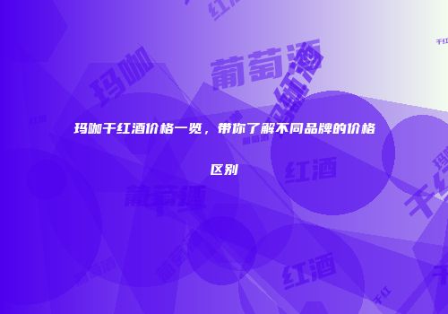 玛咖干红酒价格一览，带你了解不同品牌的价格区别