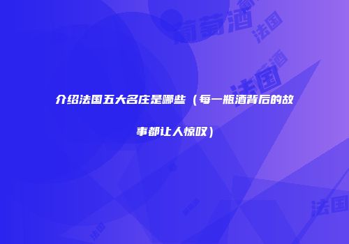 介绍法国五大名庄是哪些（每一瓶酒背后的故事都让人惊叹）