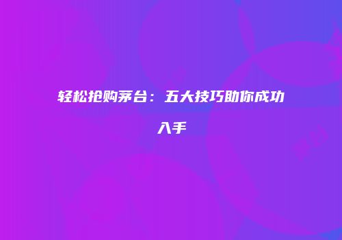 轻松抢购茅台：五大技巧助你成功入手