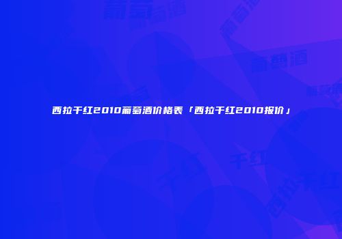西拉干红2010葡萄酒价格表「西拉干红2010报价」