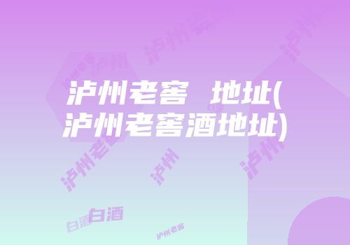 泸州老窖 地址(泸州老窖酒地址)
