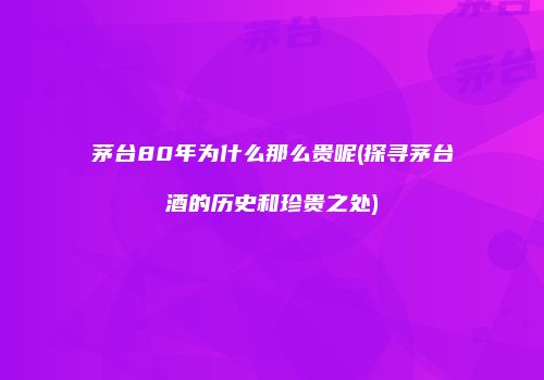 茅台80年为什么那么贵呢(探寻茅台酒的历史和珍贵之处)