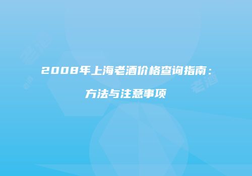 2008年上海老酒价格查询指南：方法与注意事项