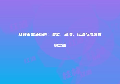 桂林夜生活指南：酒吧、名酒、红酒与顶级香烟盘点