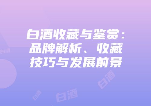白酒收藏与鉴赏：品牌解析、收藏技巧与发展前景
