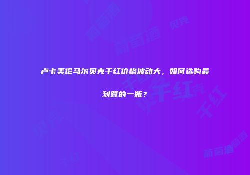 卢卡美伦马尔贝克干红价格波动大，如何选购最划算的一瓶？