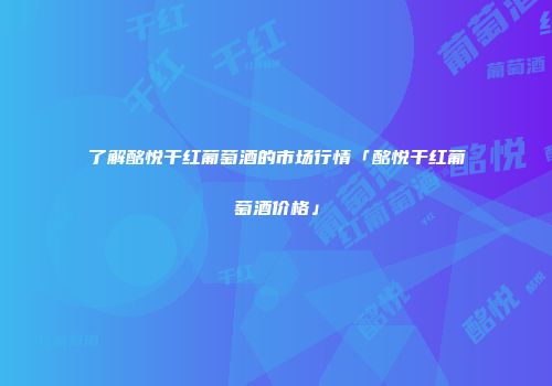 了解酩悦干红葡萄酒的市场行情「酩悦干红葡萄酒价格」