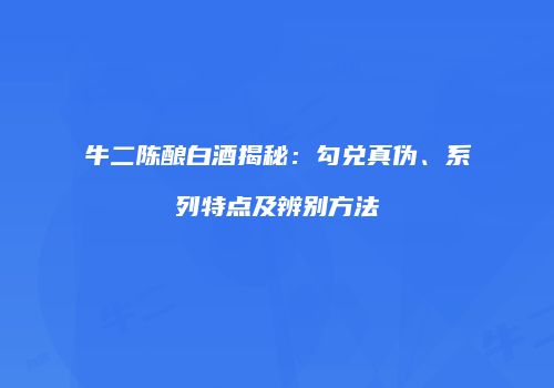 牛二陈酿白酒揭秘：勾兑真伪、系列特点及辨别方法