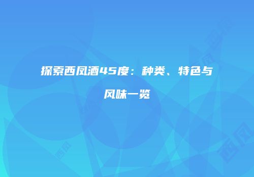 探索西凤酒45度：种类、特色与风味一览