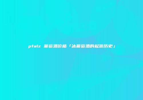 pfalz 葡萄酒价格「冰葡萄酒的起源历史」
