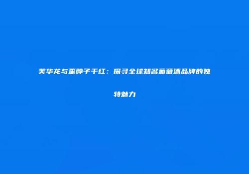 芙华龙与歪脖子干红：探寻全球知名葡萄酒品牌的独特魅力