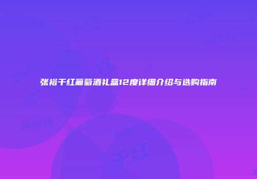 张裕干红葡萄酒礼盒12度详细介绍与选购指南
