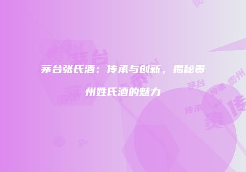 茅台张氏酒：传承与创新，揭秘贵州姓氏酒的魅力