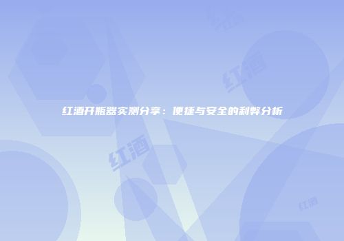 红酒开瓶器实测分享：便捷与安全的利弊分析