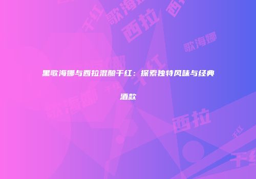 黑歌海娜与西拉混酿干红：探索独特风味与经典酒款