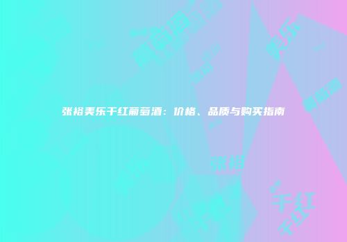 张裕美乐干红葡萄酒：价格、品质与购买指南