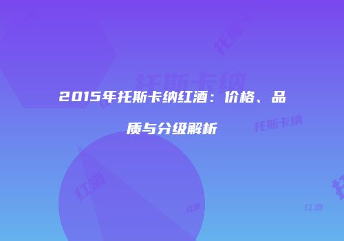 2015年托斯卡纳红酒：价格、品质与分级解析