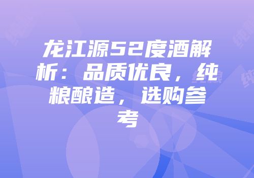 龙江源52度酒解析：品质优良，纯粮酿造，选购参考