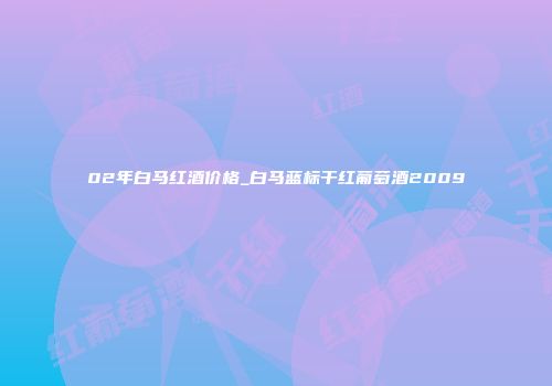 02年白马红酒价格_白马蓝标干红葡萄酒2009