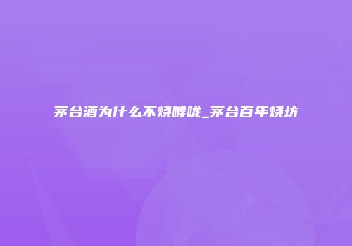 茅台酒为什么不烧喉咙_茅台百年烧坊