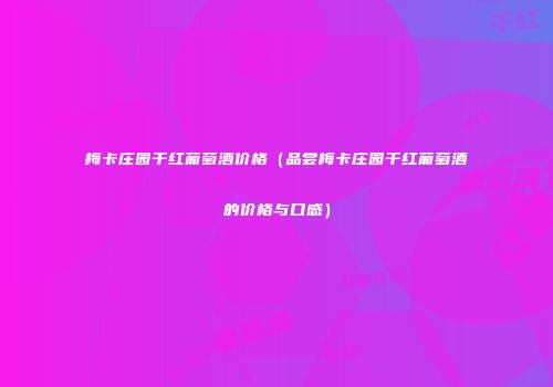 梅卡庄园干红葡萄酒价格（品尝梅卡庄园干红葡萄酒的价格与口感）