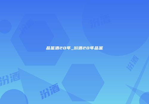 品鉴酒20年_汾酒20年品鉴