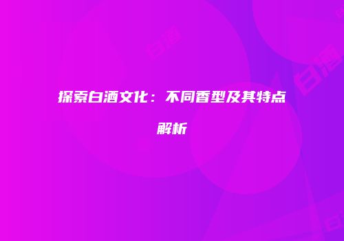探索白酒文化：不同香型及其特点解析