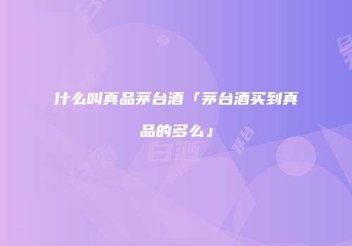 什么叫真品茅台酒「茅台酒买到真品的多么」