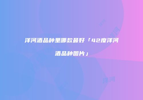洋河酒品种里哪款最好「42度洋河酒品种图片」