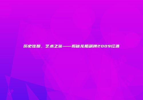 历史佳酿，艺术之旅——揭秘龙船副牌2009红酒